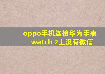 oppo手机连接华为手表watch 2上没有微信